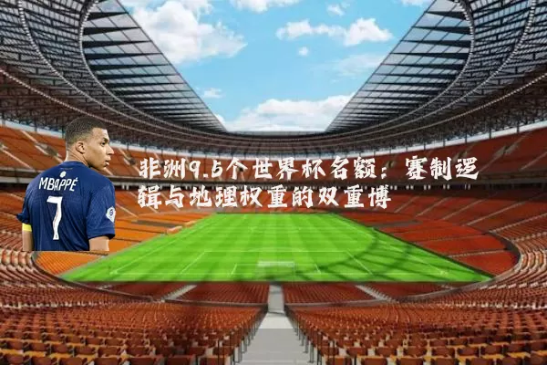 非洲9.5个世界杯名额:赛制逻辑与地理权重的双重博弈