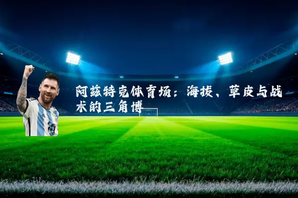 阿兹特克体育场：海拔、草皮与战术的三角博弈