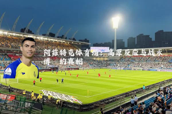阿兹特克体育场：高原反应与战术博弈的真相