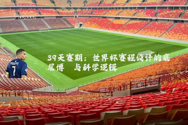 39天赛期:世界杯赛程设计的底层博弈与科学逻辑