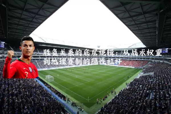 胜负关系的底层逻辑:从战术权重到地理赛制的隐性杠杆