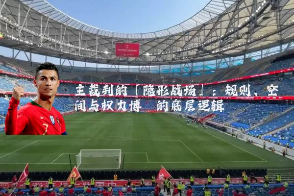 主裁判的「隐形战场」:规则、空间与权力博弈的底层逻辑