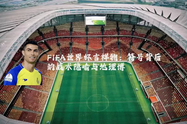 FIFA世界杯吉祥物:符号背后的战术隐喻与地理博弈
