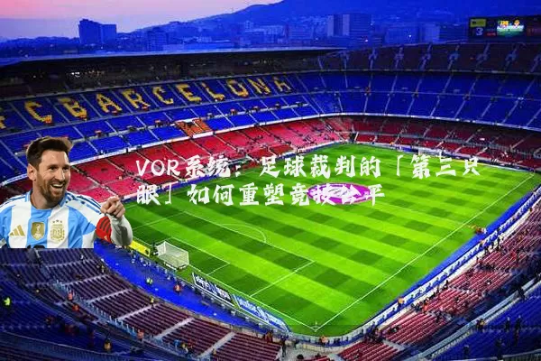 VOR系统:足球裁判的「第三只眼」如何重塑竞技公平