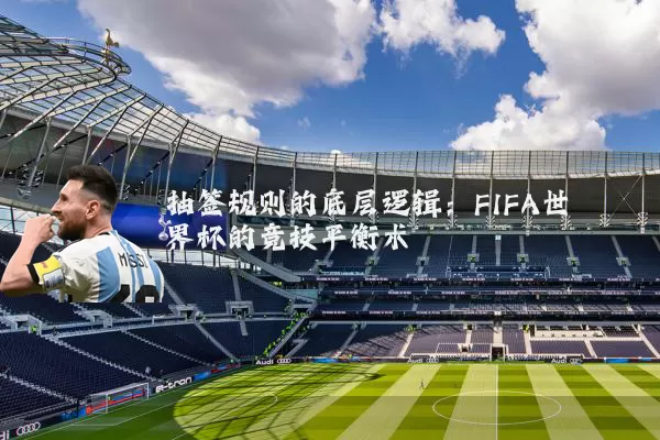 抽签规则的底层逻辑:FIFA世界杯的竞技平衡术