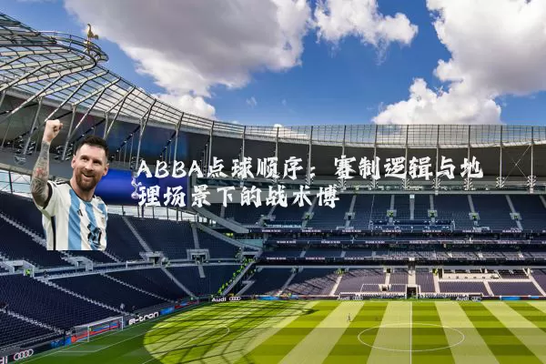ABBA点球顺序:赛制逻辑与地理场景下的战术博弈