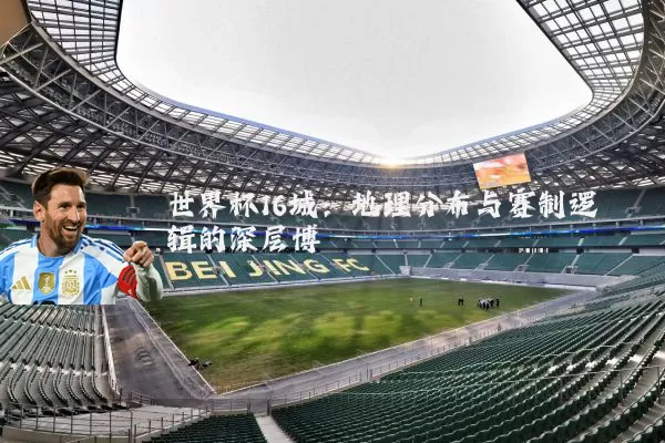 世界杯16城:地理分布与赛制逻辑的深层博弈