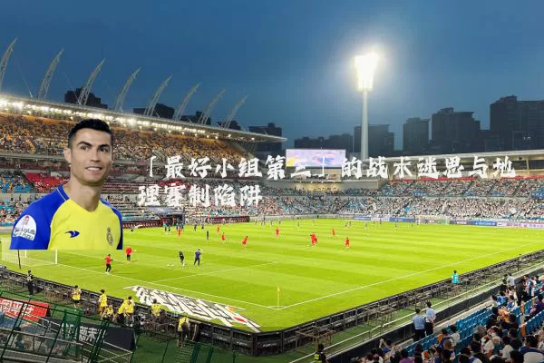「最好小组第三」的战术迷思与地理赛制陷阱