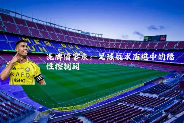 洗牌清零点:足球战术演进中的隐性控制阀