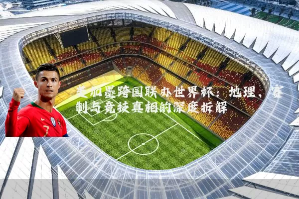 美加墨跨国联办世界杯:地理、赛制与竞技真相的深度拆解