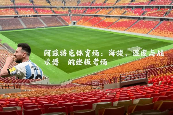 阿兹特克体育场:海拔、湿度与战术博弈的终极考场