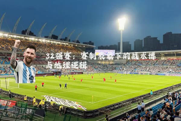 32强赛:赛制表象下的战术博弈与地理逻辑