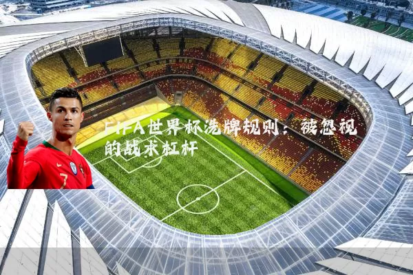 FIFA世界杯洗牌规则:被忽视的战术杠杆